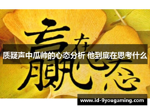 质疑声中瓜帅的心态分析 他到底在思考什么 质疑声中瓜帅的心态分析 他到底在思考什么