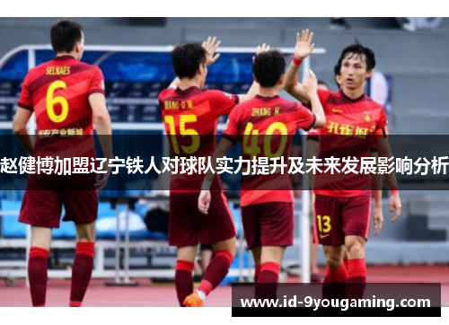 赵健博加盟辽宁铁人对球队实力提升及未来发展影响分析 赵健博加盟辽宁铁人对球队实力提升及未来发展影响分析