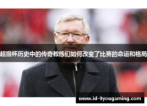 超级杯历史中的传奇教练们如何改变了比赛的命运和格局 超级杯历史中的传奇教练们如何改变了比赛的命运和格局
