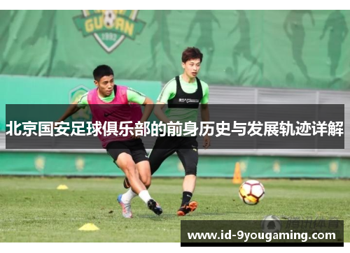 北京国安足球俱乐部的前身历史与发展轨迹详解 北京国安足球俱乐部的前身历史与发展轨迹详解