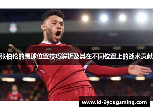 张伯伦的踢球位置技巧解析及其在不同位置上的战术贡献 张伯伦的踢球位置技巧解析及其在不同位置上的战术贡献