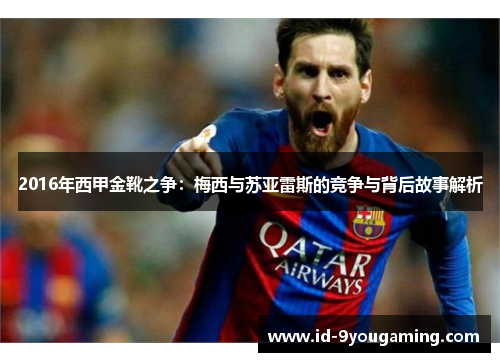 2016年西甲金靴之争:梅西与苏亚雷斯的竞争与背后故事解析 2016年西甲金靴之争:梅西与苏亚雷斯的竞争与背后故事解析