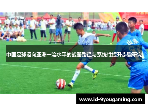 中国足球迈向亚洲一流水平的战略路径与系统性提升步骤研究 中国足球迈向亚洲一流水平的战略路径与系统性提升步骤研究