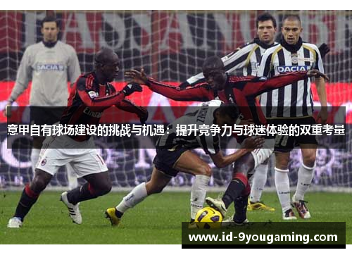 意甲自有球场建设的挑战与机遇：提升竞争力与球迷体验的双重考量