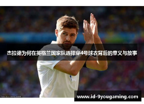 杰拉德为何在英格兰国家队选择穿4号球衣背后的意义与故事 杰拉德为何在英格兰国家队选择穿4号球衣背后的意义与故事