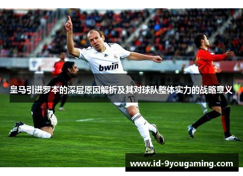 皇马引进罗本的深层原因解析及其对球队整体实力的战略意义 皇马引进罗本的深层原因解析及其对球队整体实力的战略意义