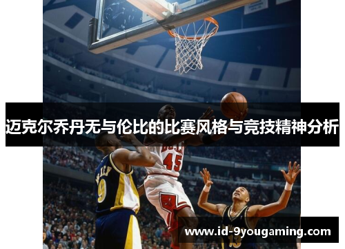 迈克尔乔丹无与伦比的比赛风格与竞技精神分析