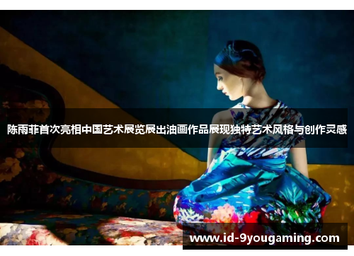 陈雨菲首次亮相中国艺术展览展出油画作品展现独特艺术风格与创作灵感