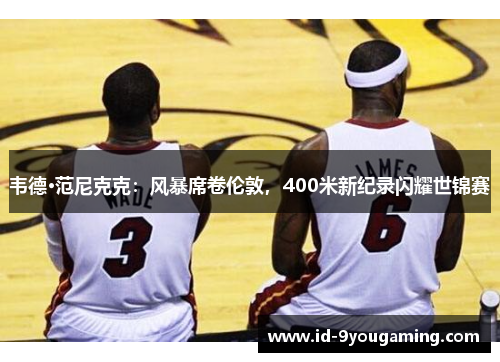 韦德·范尼克克：风暴席卷伦敦，400米新纪录闪耀世锦赛