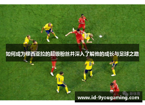 如何成为穆西亚拉的超级粉丝并深入了解他的成长与足球之路