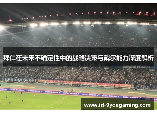 拜仁在未来不确定性中的战略决策与戴尔能力深度解析