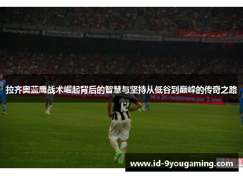 拉齐奥蓝鹰战术崛起背后的智慧与坚持从低谷到巅峰的传奇之路