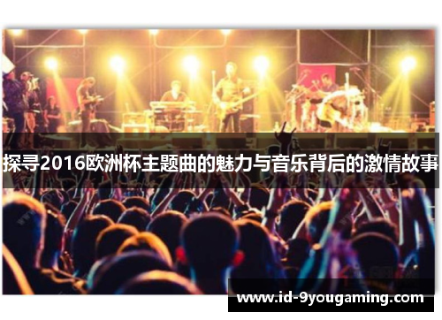 探寻2016欧洲杯主题曲的魅力与音乐背后的激情故事 探寻2016欧洲杯主题曲的魅力与音乐背后的激情故事