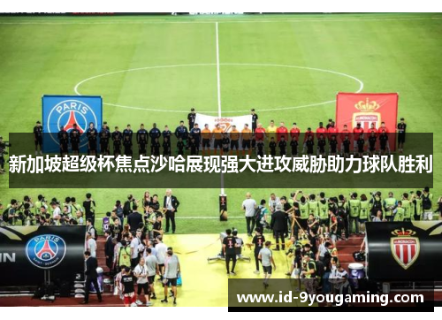 新加坡超级杯焦点沙哈展现强大进攻威胁助力球队胜利