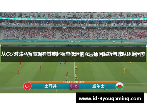 从C罗对阵马赛表现看其英超状态低迷的深层原因解析与球队环境因素