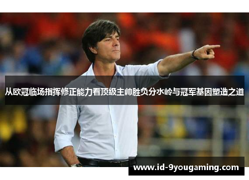 从欧冠临场指挥修正能力看顶级主帅胜负分水岭与冠军基因塑造之道