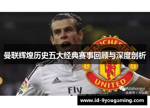 曼联辉煌历史五大经典赛事回顾与深度剖析