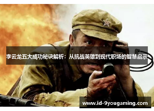 李云龙五大成功秘诀解析：从抗战英雄到现代职场的智慧启示