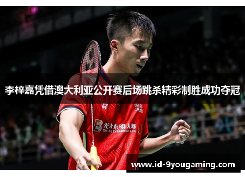 李梓嘉凭借澳大利亚公开赛后场跳杀精彩制胜成功夺冠 李梓嘉凭借澳大利亚公开赛后场跳杀精彩制胜成功夺冠