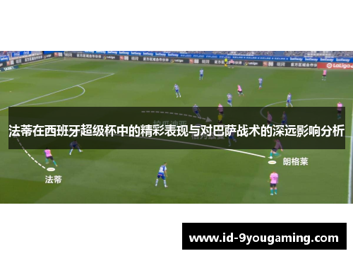 法蒂在西班牙超级杯中的精彩表现与对巴萨战术的深远影响分析