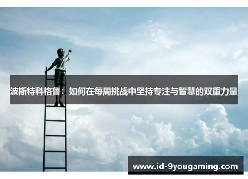 波斯特科格鲁：如何在每周挑战中坚持专注与智慧的双重力量