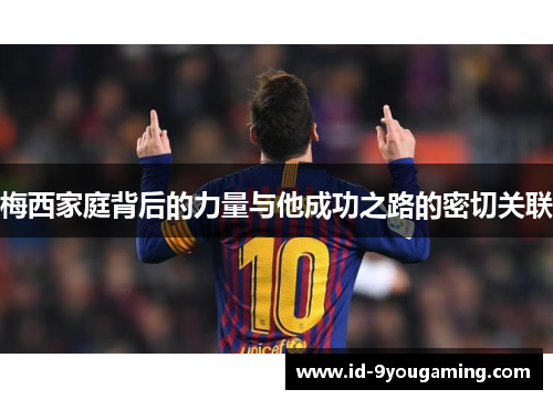 梅西家庭背后的力量与他成功之路的密切关联