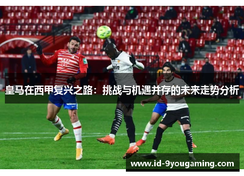 皇马在西甲复兴之路：挑战与机遇并存的未来走势分析