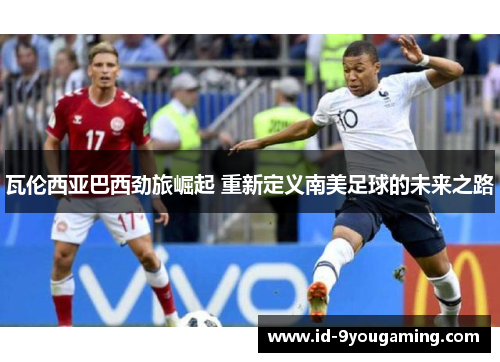瓦伦西亚巴西劲旅崛起 重新定义南美足球的未来之路