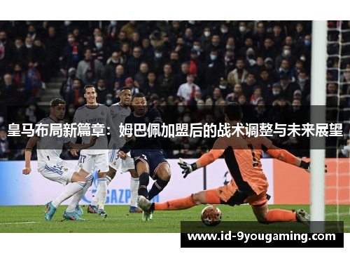 皇马布局新篇章：姆巴佩加盟后的战术调整与未来展望
