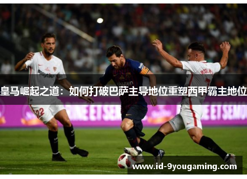皇马崛起之道：如何打破巴萨主导地位重塑西甲霸主地位