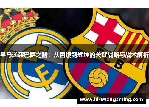 皇马逆袭巴萨之路：从困境到辉煌的关键战略与战术解析