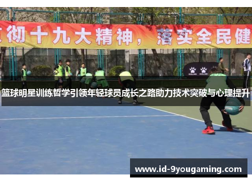 篮球明星训练哲学引领年轻球员成长之路助力技术突破与心理提升