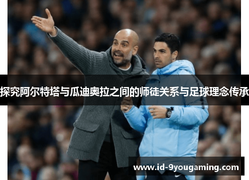 探究阿尔特塔与瓜迪奥拉之间的师徒关系与足球理念传承