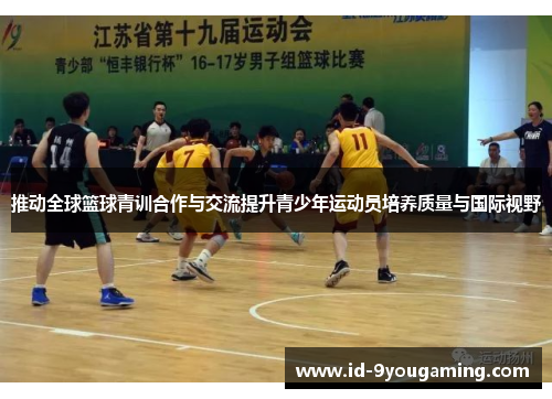 推动全球篮球青训合作与交流提升青少年运动员培养质量与国际视野 推动全球篮球青训合作与交流提升青少年运动员培养质量与国际视野